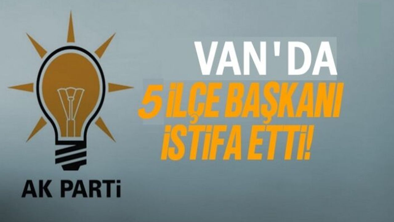 Van Ak Parti'de 5 İlçe Başkanı İstifa Etti!