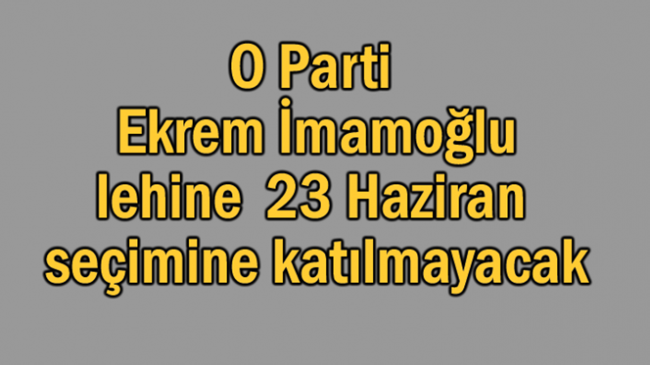 O Parti Ekrem İmamoğlu lehine seçimine katılmayacak