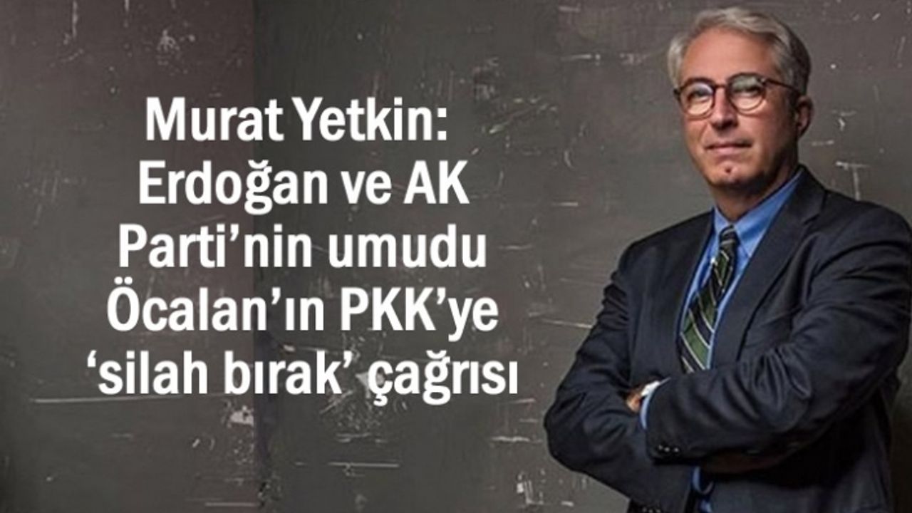 Yetkin: Erdoğan ve AK Parti’nin umudu Öcalan çağrısı