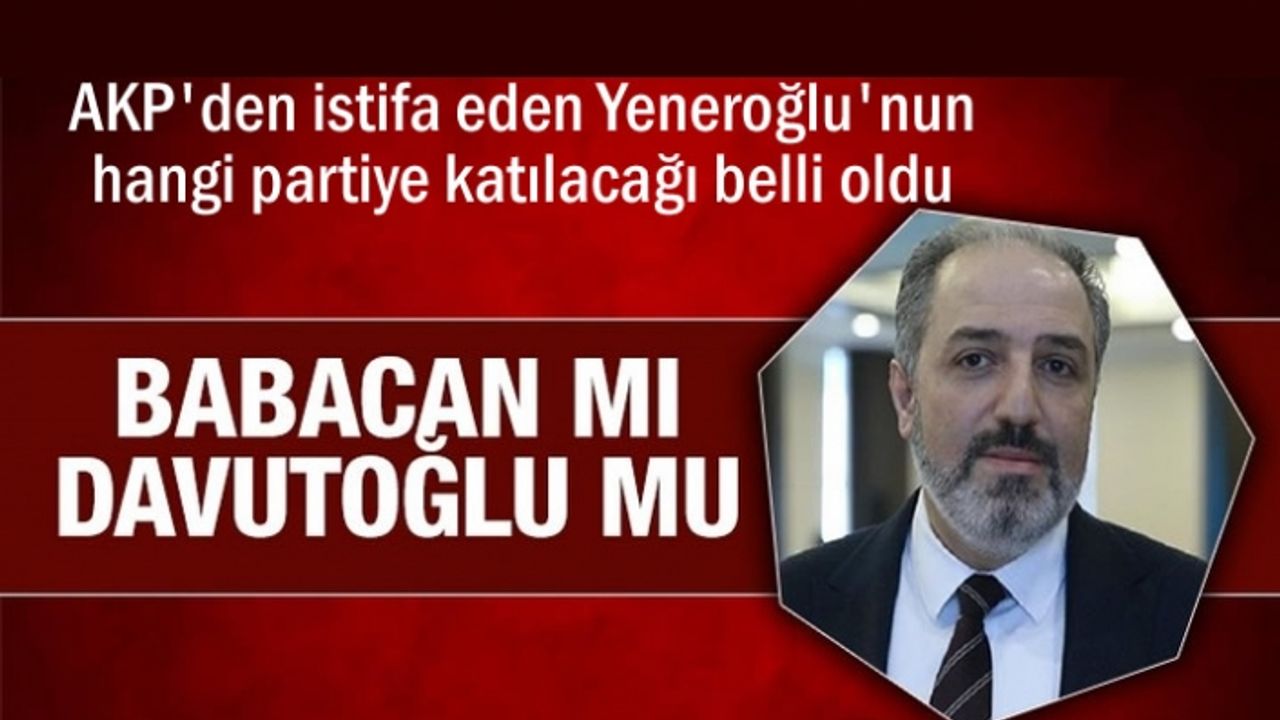 AKP'den istifa eden Yeneroğlu'nun yeni partisi?