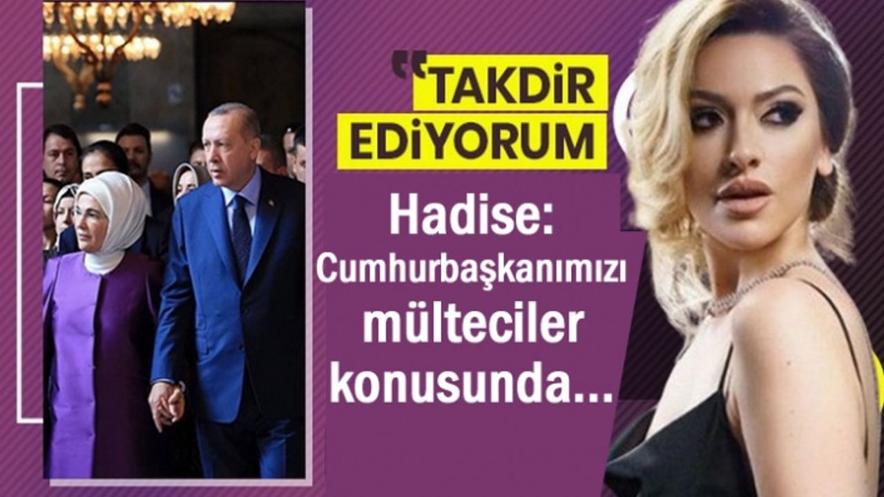 Hadise: Cumhurbaşkanımızı mülteciler konusunda takdir ediyorum