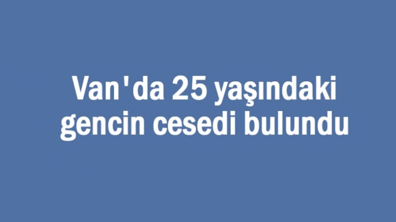 Van'da 25 yaşındaki gencin cesedi bulundu