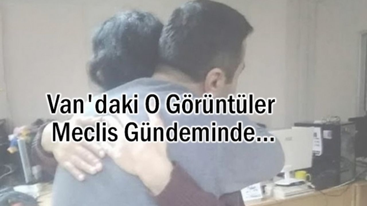 Van'daki o uygunsuz görüntüler Meclis Gündeminde