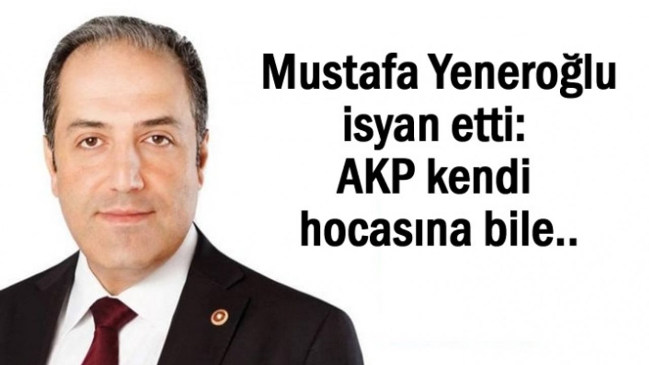 Yeneroğlu isyan etti: AKP kendi hocasına bile..