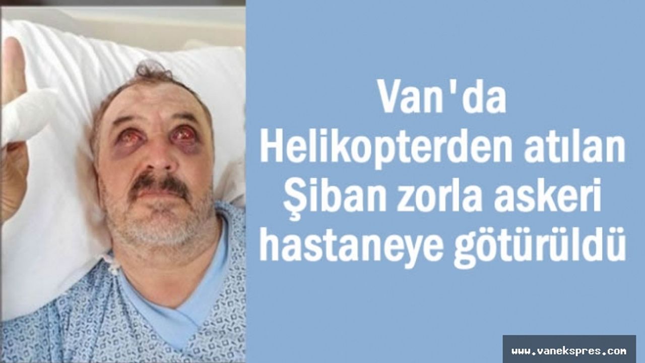 Van'da Helikopterden atılan Şiban zorla askeri hastaneye götürüldü