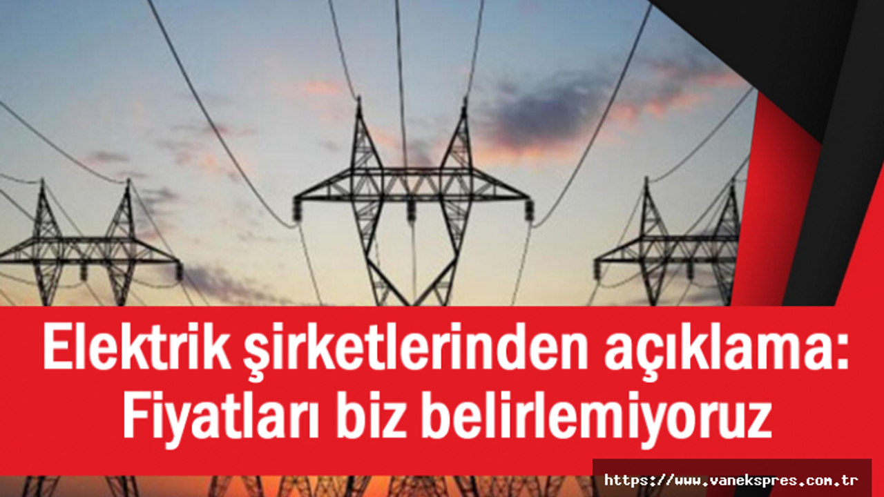 Elektrik şirketlerinden açıklama: Fiyatları biz belirlemiyoruz