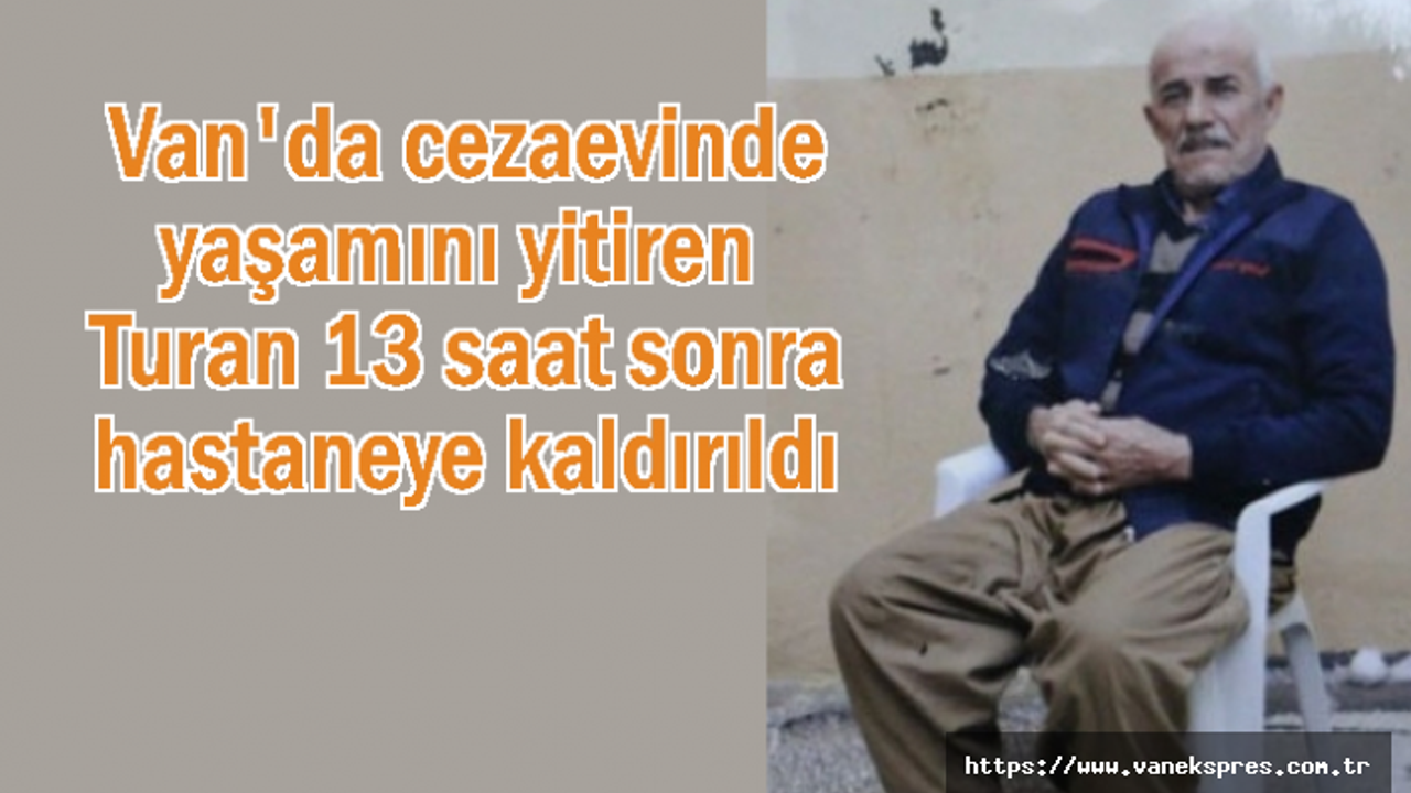Van'da cezaevinde yaşamını yitiren Turan 13 saat sonra hastaneye kaldırıldı
