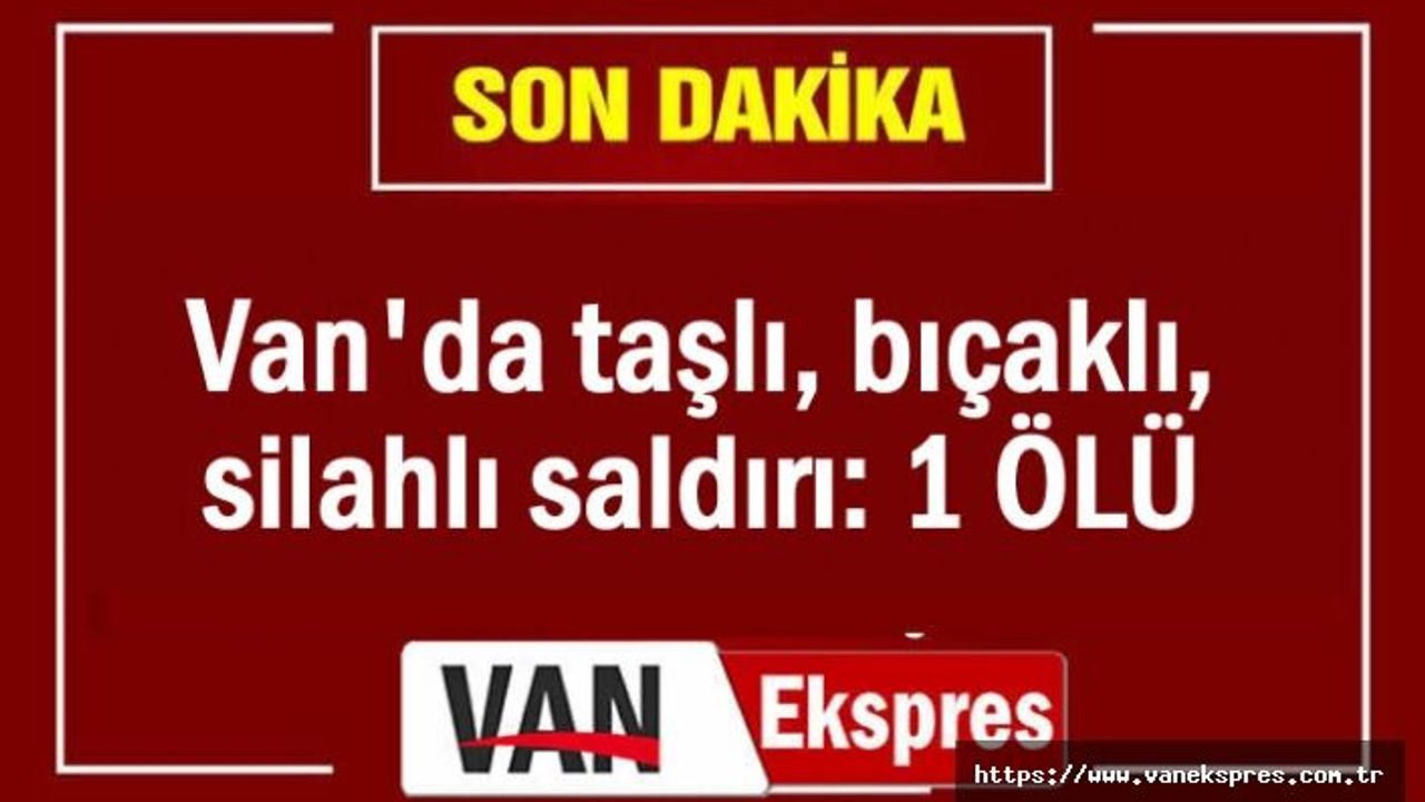 Van'da taşlı, bıçaklı, silahlı saldırı: 1 Ölü