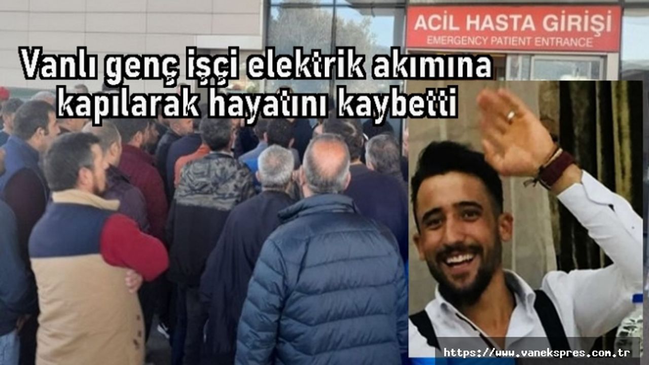 Vanlı genç işçi elektrik akımına kapılarak hayatını kaybetti