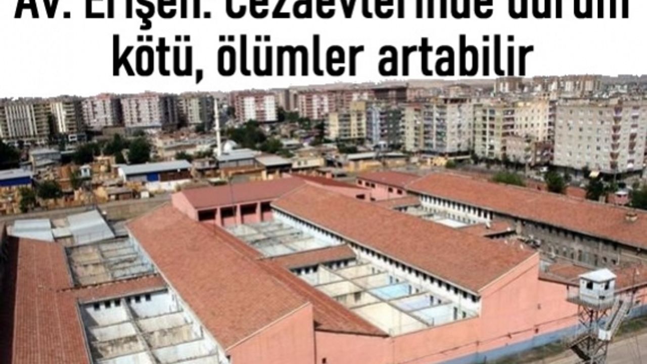 Avukat Erişen: Cezaevlerinde durum kötü, ölümler artabilir