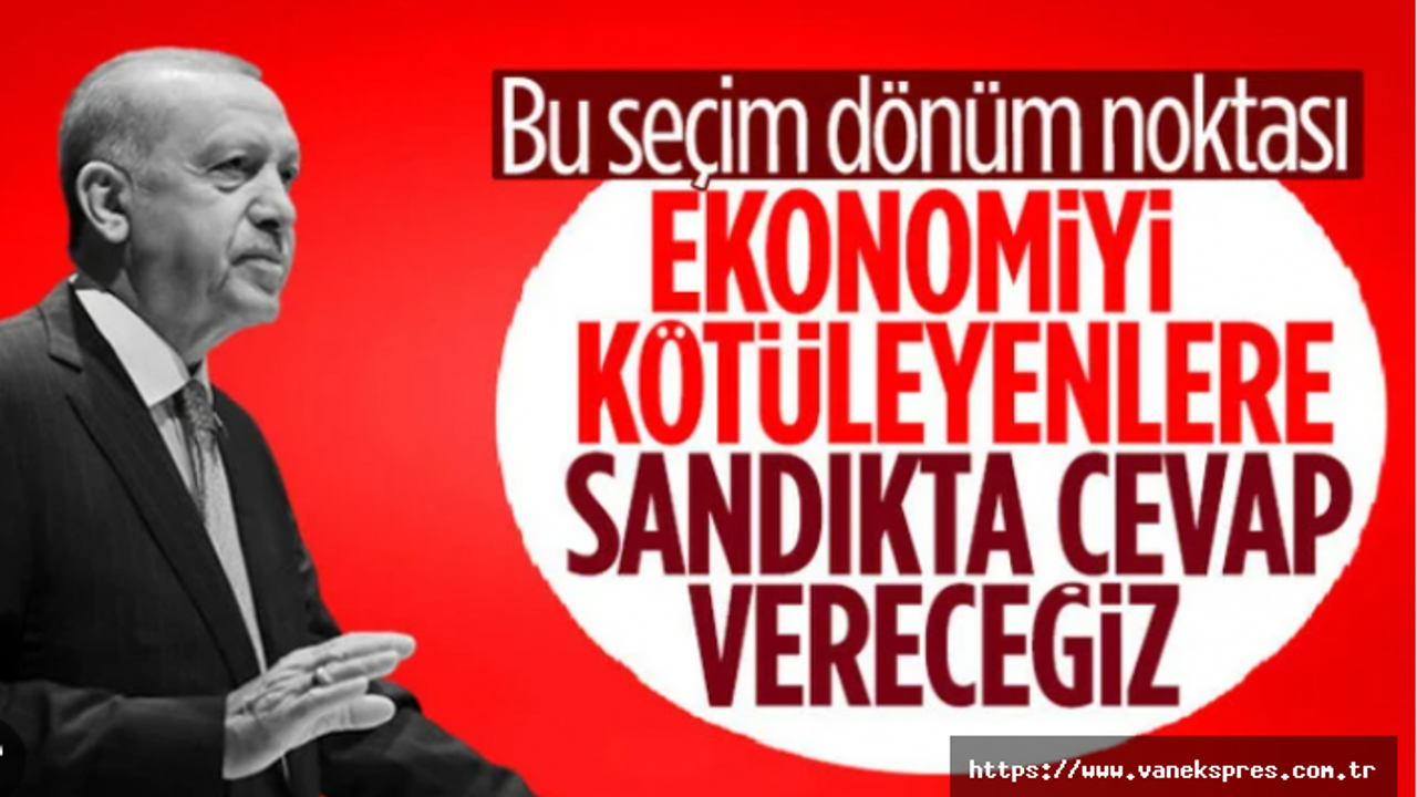 Erdoğan: Türk ekonomisini kötüleyenlere cevabı sandıkta vereceğiz