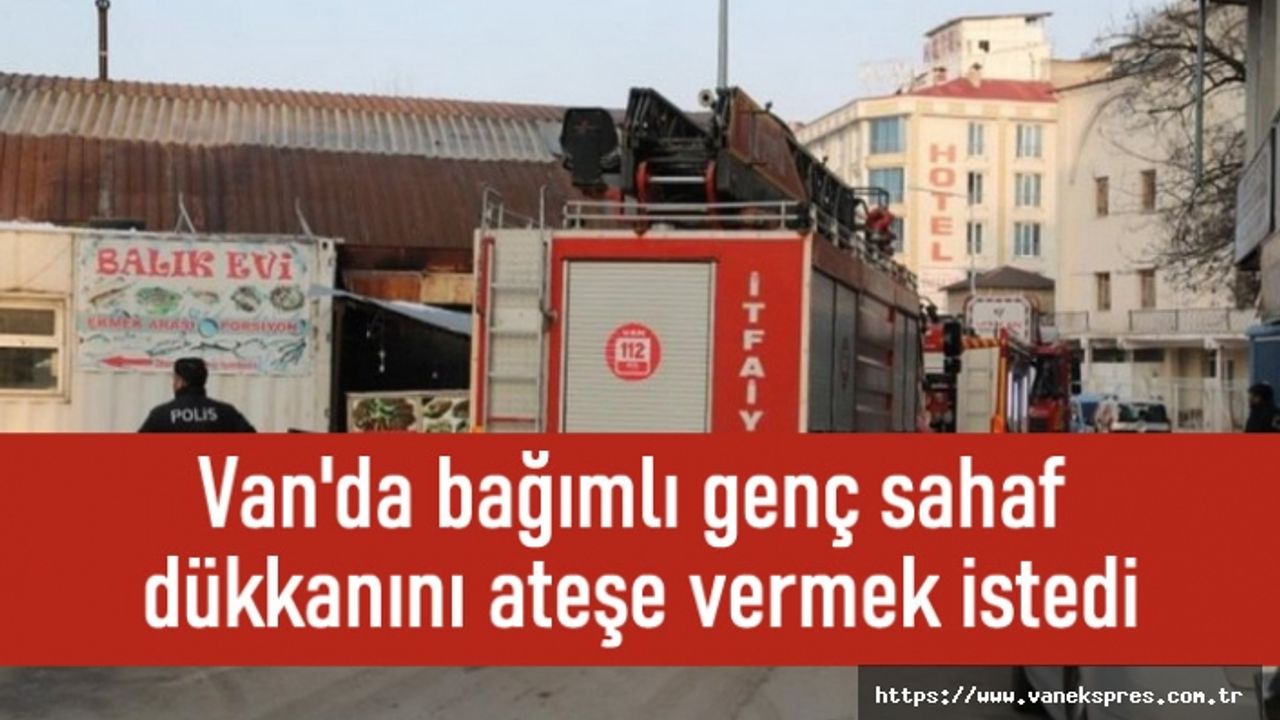 Van'da bağımlı genç sahaf dükkanını ateşe vermek istedi