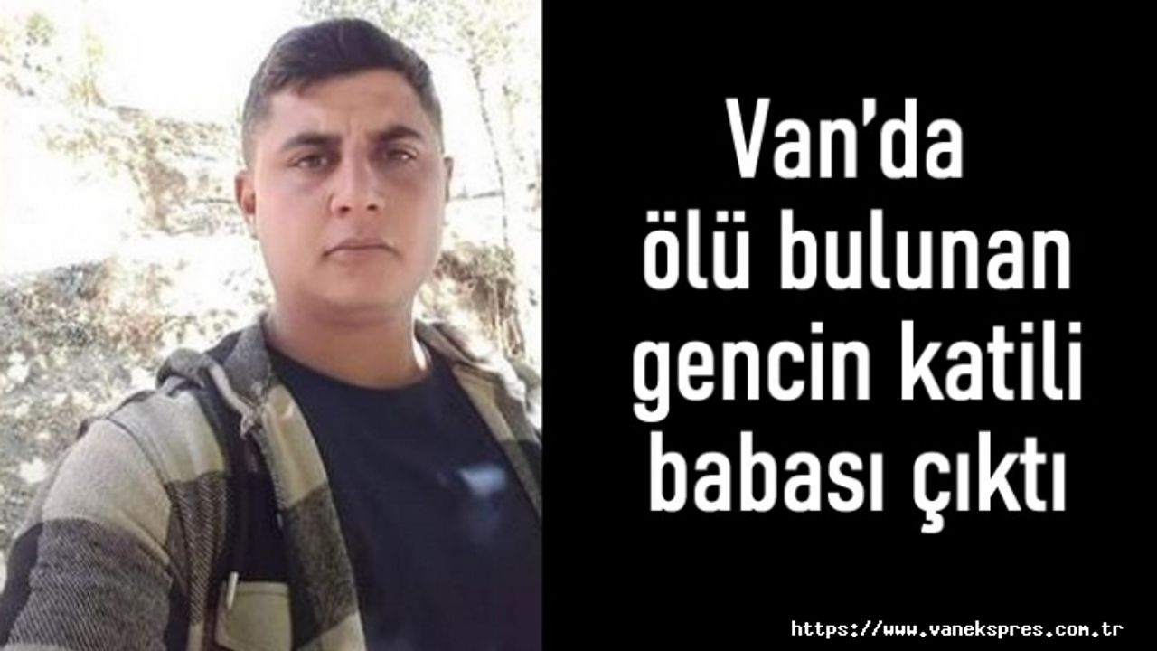 Van'da ölü bulunan gencin katili, babası çıktı