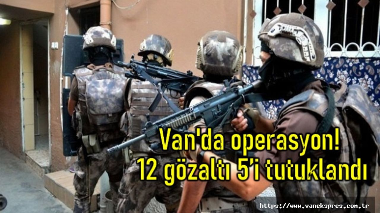 Van'da operasyon! 12 gözaltı 5’i tutuklandı