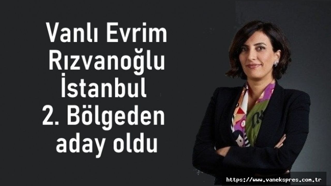 Vanlı Rızvanoğlu İstanbul 2. Bölgeden aday oldu