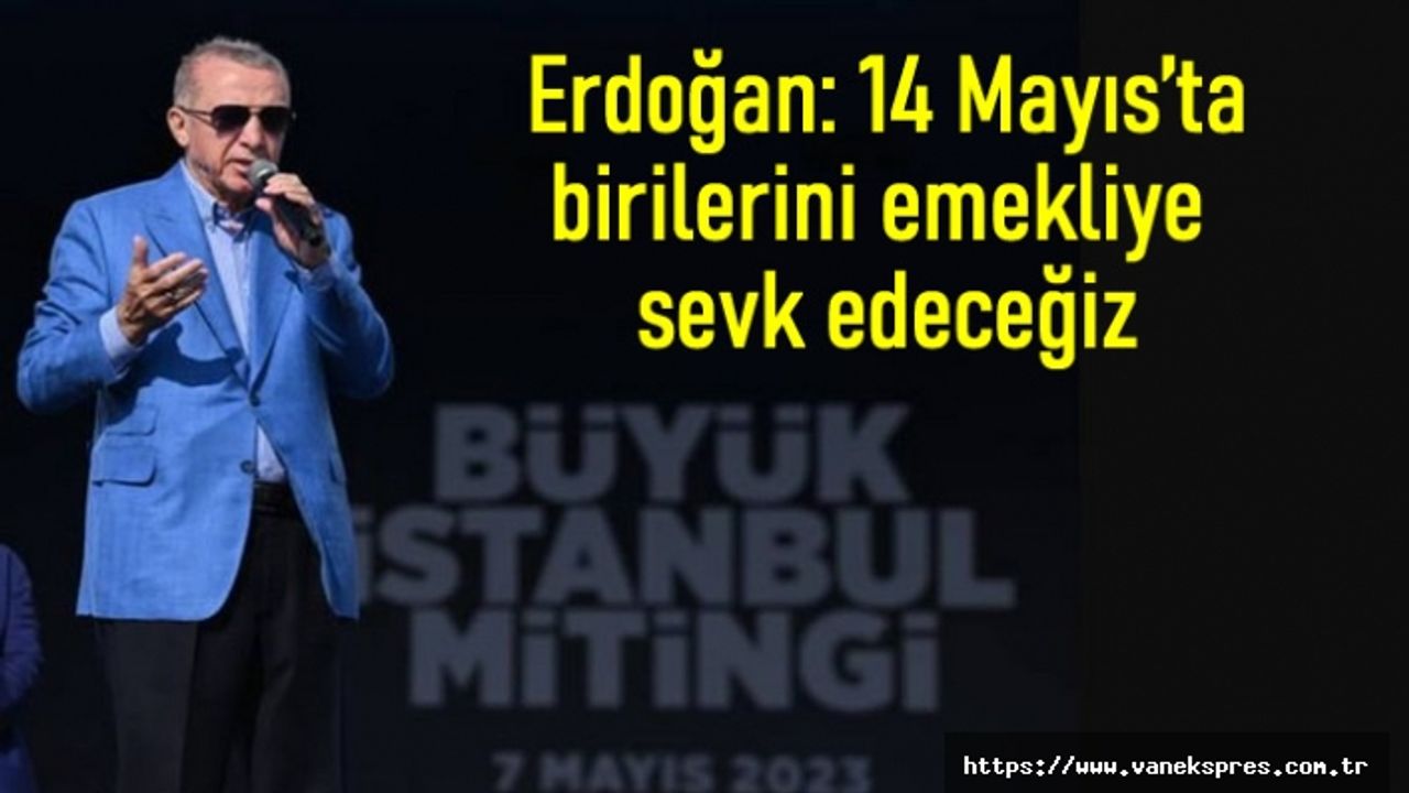 Erdoğan: 14 Mayıs’ta birilerini emekliye sevk edeceğiz