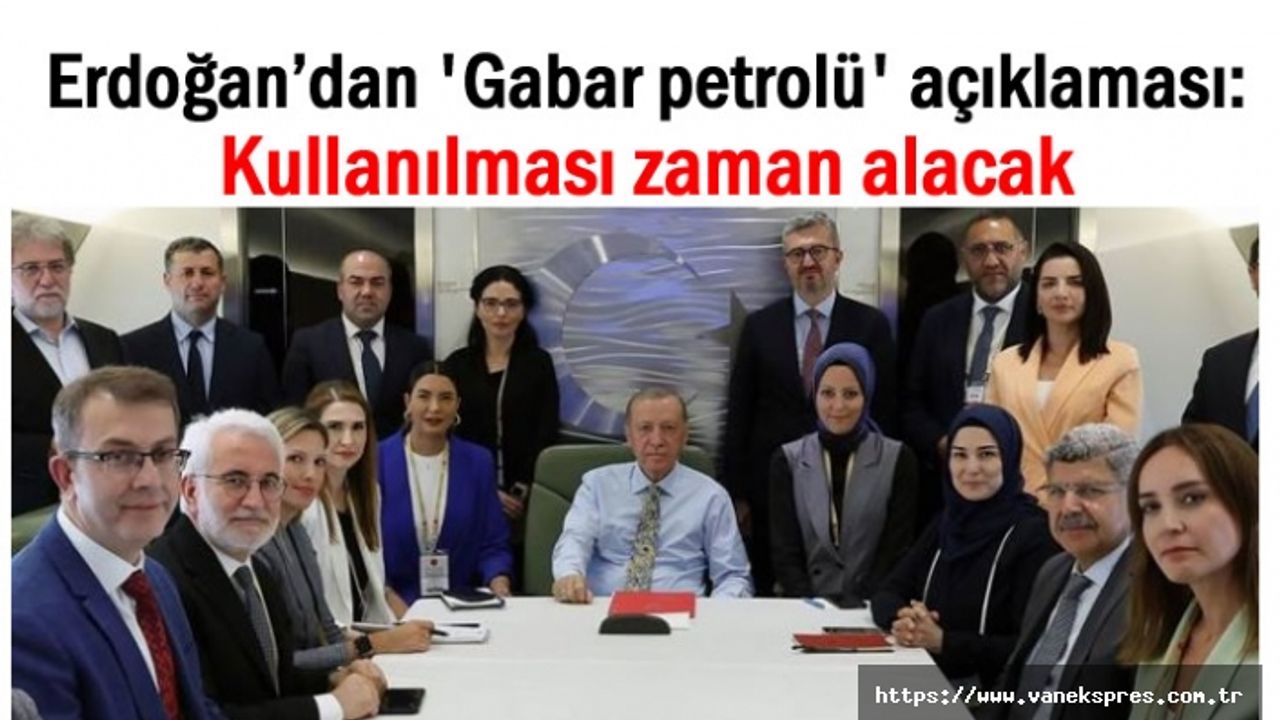 Erdoğan’dan 'Gabar petrolü' çıkışı: Kullanılması zaman alacak