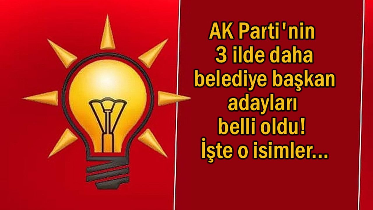 AK Parti'nin 3 büyükşehir belediye başkan adayları belli oldu!