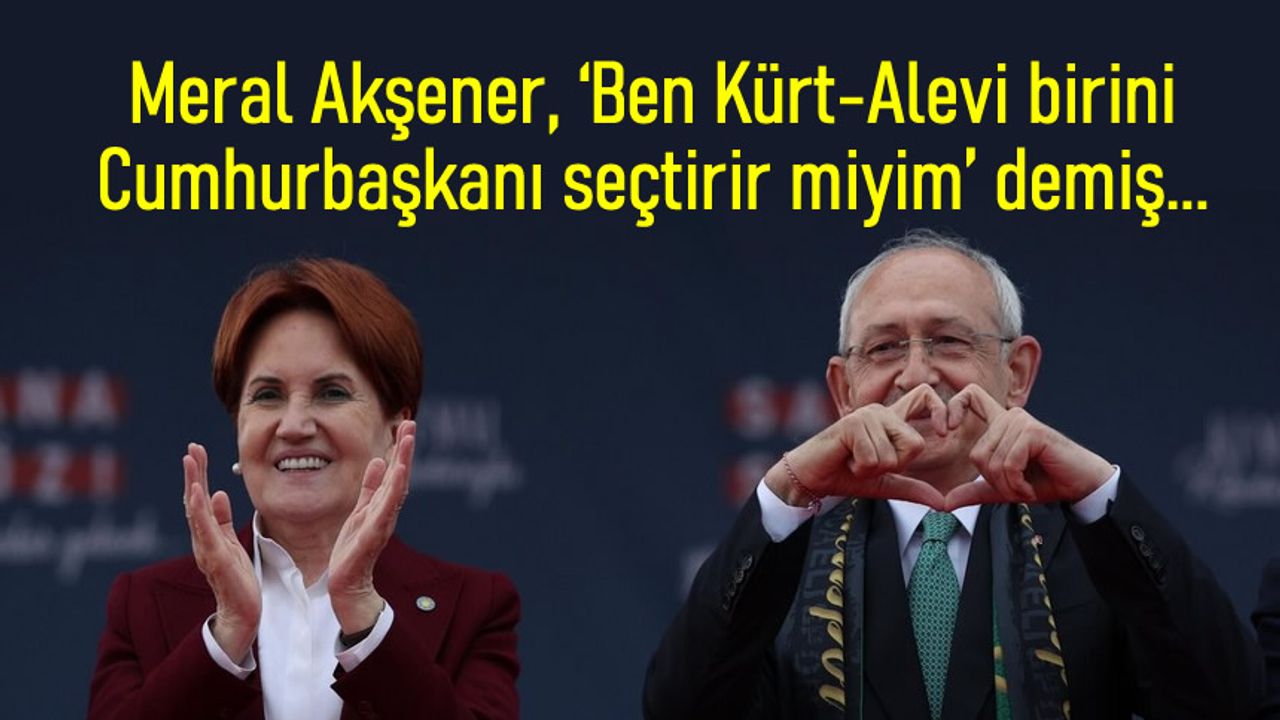 Meral Akşener, ‘Ben Kürt-Alevi birini cumhurbaşkanı seçtirir miyim’ demiş