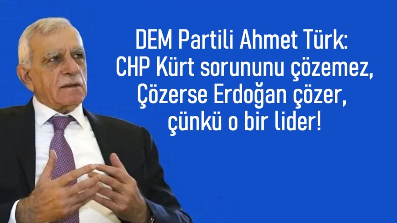 DEM Partili Ahmet Türk: Kürt Sorununu çözerse Erdoğan çözer!