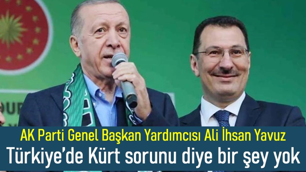 AK Parti Genel Başkan Yardımcısı Ali İhsan Yavuz: Türkiye’de Kürt sorunu diye bir şey yok