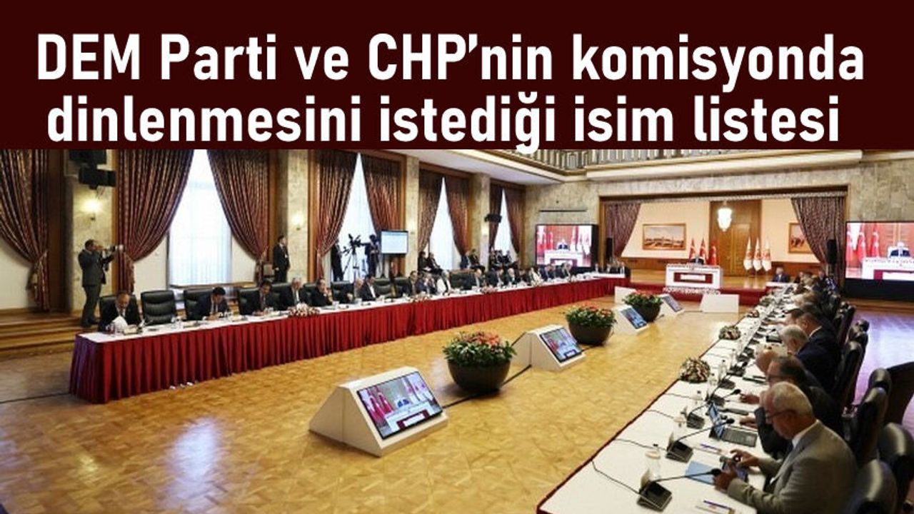 CHP ve DEM Parti’nin dinlenmesini istediği isimlerin listesi
