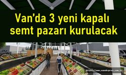 Van’da 3 yeni kapalı semt pazarı kurulacak