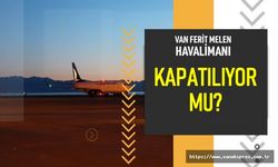 Van Ferit Melen Havalimanı kapatılıyor mu?