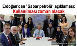 Erdoğan’dan 'Gabar petrolü' çıkışı: Kullanılması zaman alacak