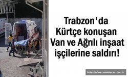 Trabzon'da Kürtçe konuşan Vanlı inşaat işçilerine saldırı!