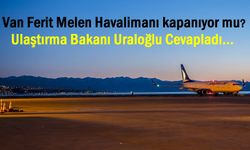 Van Havaalanı 3 ay kapanacak mı? Ulaştırma Bakan Uraloğlu cevapladı