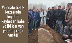 Van'daki kazada hayatını kaybeden baba ve kızları toprağa verildi