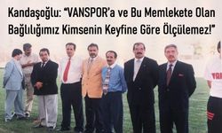 “Vanspor’a olan bağlılığımız kimsenin keyfine göre ölçülemez!”