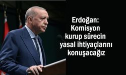 Erdoğan: Komisyon kurup sürecin yasal ihtiyaçlarını konuşacağız