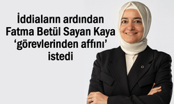 Fatma Betül Sayan Kaya ‘görevlerinden affını’ istedi