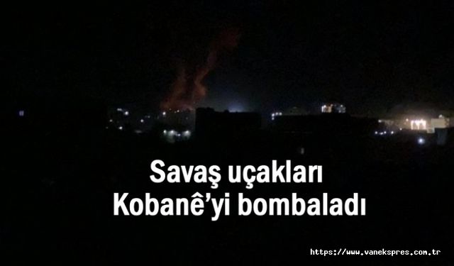 Savaş uçakları Kobanê’yi bombaladı