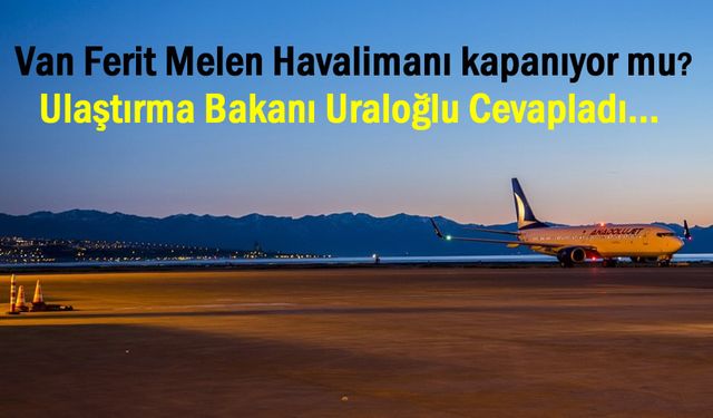 Van Havaalanı 3 ay kapanacak mı? Ulaştırma Bakan Uraloğlu cevapladı