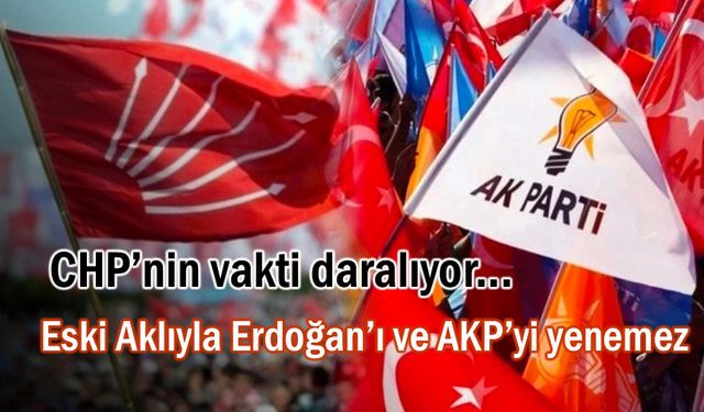 CHP’nin vakti daralıyor! eski aklıyla AKP'yi yenemez