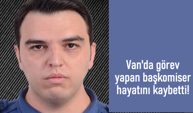 Van'da görevli başkomiser hayatını kaybetti!