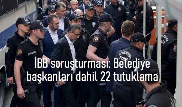 İBB soruşturması: 5'i Belediye başkanı 22 kişi tutuklandı