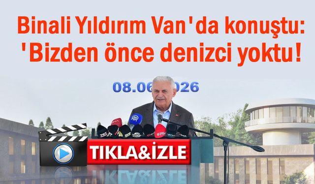Binali Yıldırım Van'da konuştu: 'Bizden önce denizci yoktu!