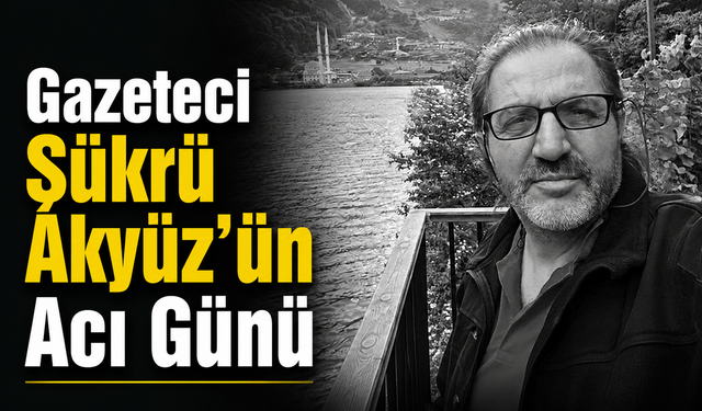 Gazeteci Şükrü Akyüz’ün Acı Günü