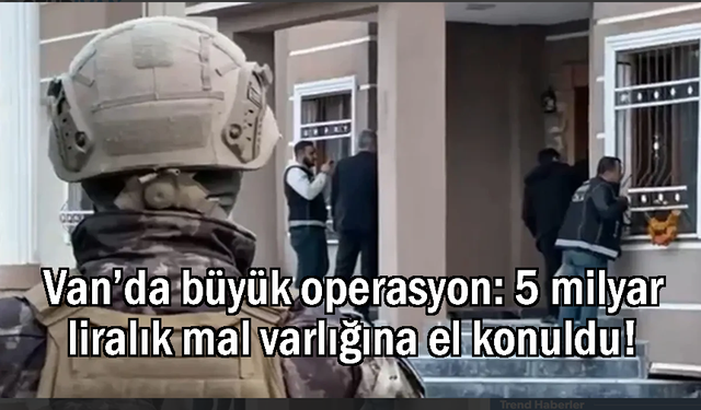 Van’da 5 milyar liralık mal varlığına el konuldu!