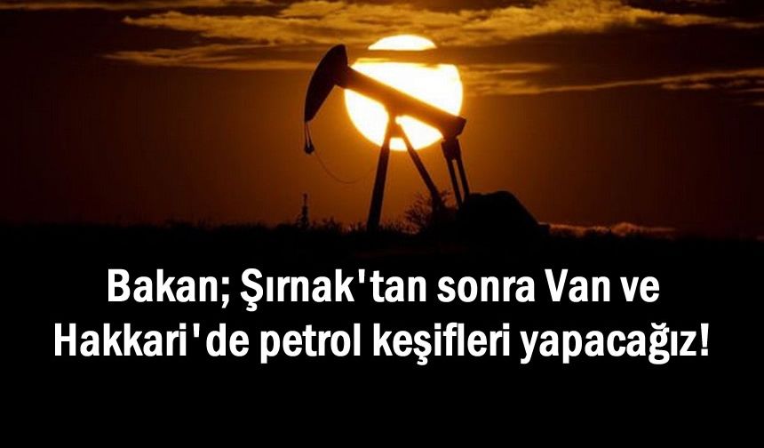 Bakan Açıkladı: Şırnak'tan sonra Van’da petrol keşifleri yapacağız!