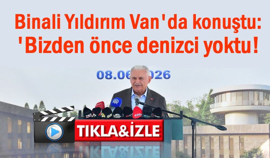 Binali Yıldırım Van'da konuştu: 'Bizden önce denizci yoktu!