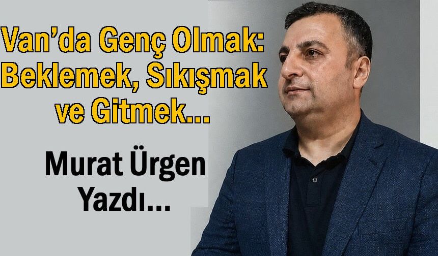 Van’da Genç Olmak: Beklemek, Sıkışmak ve Gitmek
