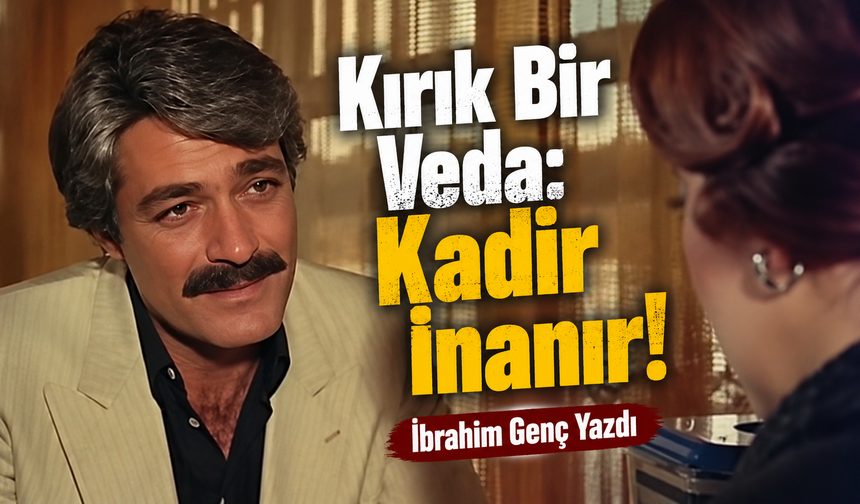Kırık Bir Veda: Kadir İnanır! İbrahim Genç Yazdı...