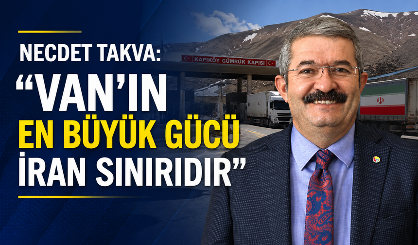 Necdet Takva: "Van'ın En Büyük Gücü İran Sınırıdır"
