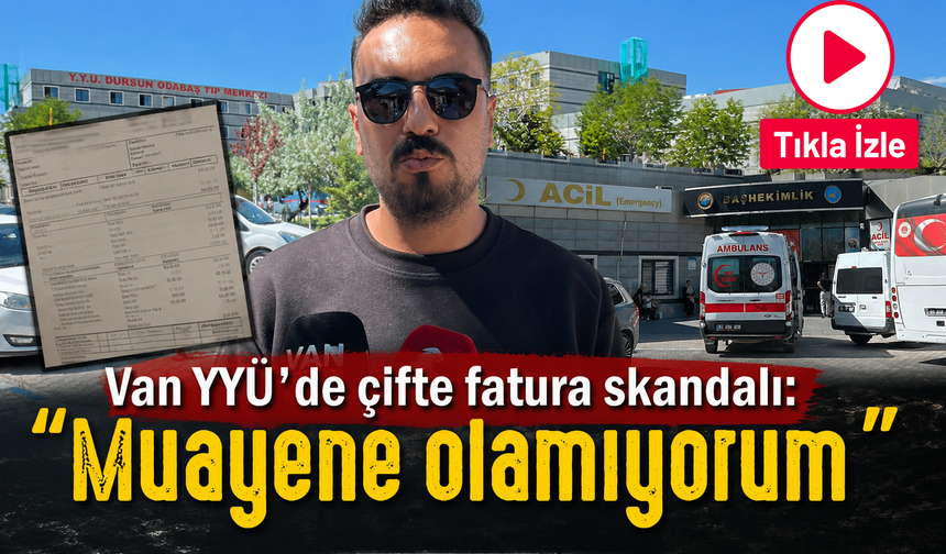 Van YYÜ'de çifte fatura skandalı: "Muayene olamıyorum"