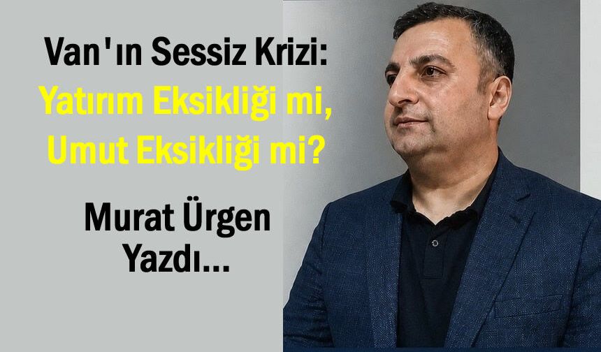 Van'ın Sessiz Krizi: Yatırım Eksikliği mi, Umut Eksikliği mi?